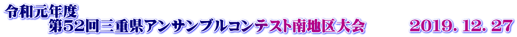 令和元年度 　　　第５２回三重県アンサンブルコンテスト南地区大会　　　２０１９．１２．２７